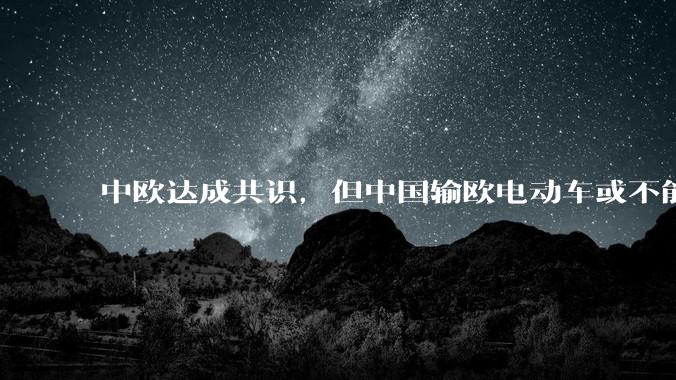 中欧达成共识，但中国输欧电动车或不能低于29万，29万的车在欧洲有竞争力吗？