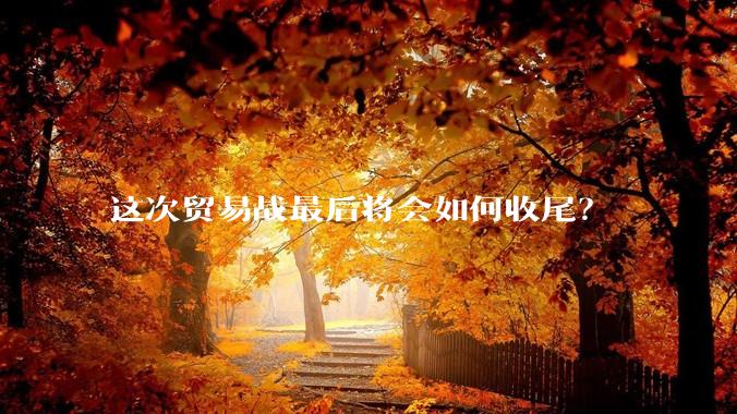 这次贸易战最后将会如何收尾？
